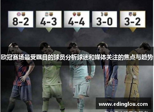 欧冠赛场最受瞩目的球员分析球迷和媒体关注的焦点与趋势