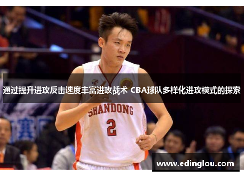 通过提升进攻反击速度丰富进攻战术 CBA球队多样化进攻模式的探索