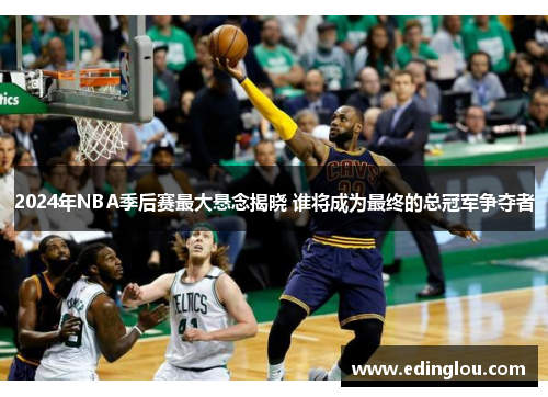 2024年NBA季后赛最大悬念揭晓 谁将成为最终的总冠军争夺者