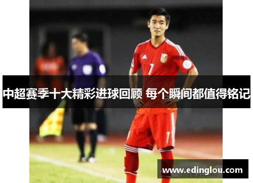 中超赛季十大精彩进球回顾 每个瞬间都值得铭记